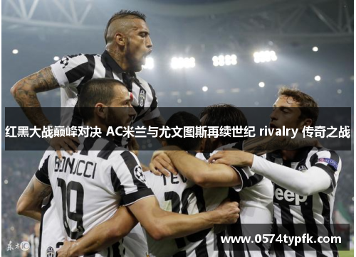 红黑大战巅峰对决 AC米兰与尤文图斯再续世纪 rivalry 传奇之战