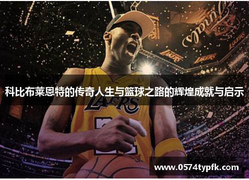 科比布莱恩特的传奇人生与篮球之路的辉煌成就与启示 科比布莱恩特的传奇人生与篮球之路的辉煌成就与启示