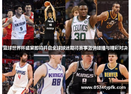 篮球世界杯盛宴即将开启全球球迷期待赛事激情碰撞与精彩对决 篮球世界杯盛宴即将开启全球球迷期待赛事激情碰撞与精彩对决