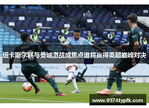纽卡斯尔联与曼城激战成焦点谁将赢得英超巅峰对决