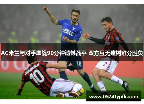 AC米兰与对手鏖战90分钟遗憾战平 双方互无建树难分胜负