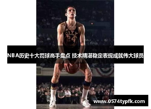 NBA历史十大罚球高手盘点 技术精湛稳定表现成就伟大球员 NBA历史十大罚球高手盘点 技术精湛稳定表现成就伟大球员