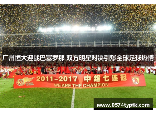 广州恒大迎战巴塞罗那 双方明星对决引爆全球足球热情 广州恒大迎战巴塞罗那 双方明星对决引爆全球足球热情