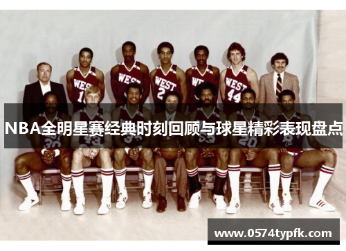 NBA全明星赛经典时刻回顾与球星精彩表现盘点 NBA全明星赛经典时刻回顾与球星精彩表现盘点