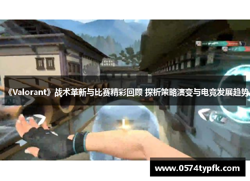 《Valorant》战术革新与比赛精彩回顾 探析策略演变与电竞发展趋势 《Valorant》战术革新与比赛精彩回顾 探析策略演变与电竞发展趋势