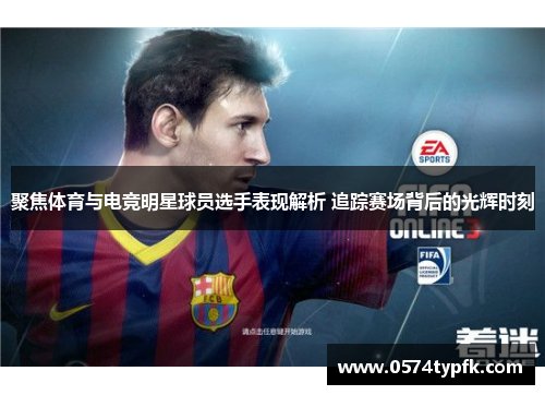 聚焦体育与电竞明星球员选手表现解析 追踪赛场背后的光辉时刻 聚焦体育与电竞明星球员选手表现解析 追踪赛场背后的光辉时刻
