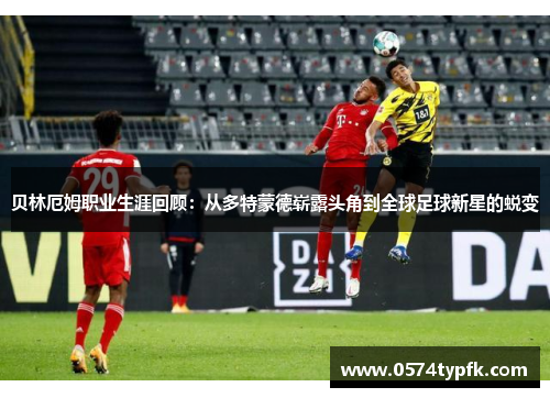 贝林厄姆职业生涯回顾:从多特蒙德崭露头角到全球足球新星的蜕变 贝林厄姆职业生涯回顾:从多特蒙德崭露头角到全球足球新星的蜕变