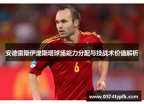 安德雷斯伊涅斯塔球场能力分配与技战术价值解析 安德雷斯伊涅斯塔球场能力分配与技战术价值解析