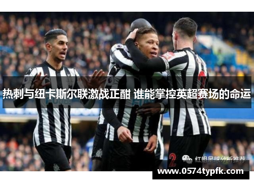 热刺与纽卡斯尔联激战正酣 谁能掌控英超赛场的命运 热刺与纽卡斯尔联激战正酣 谁能掌控英超赛场的命运