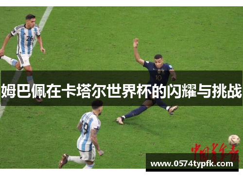 姆巴佩在卡塔尔世界杯的闪耀与挑战 姆巴佩在卡塔尔世界杯的闪耀与挑战