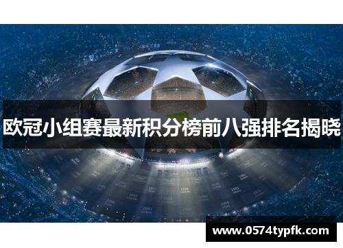 欧冠小组赛最新积分榜前八强排名揭晓