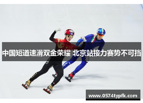 中国短道速滑双金荣耀 北京站接力赛势不可挡 中国短道速滑双金荣耀 北京站接力赛势不可挡