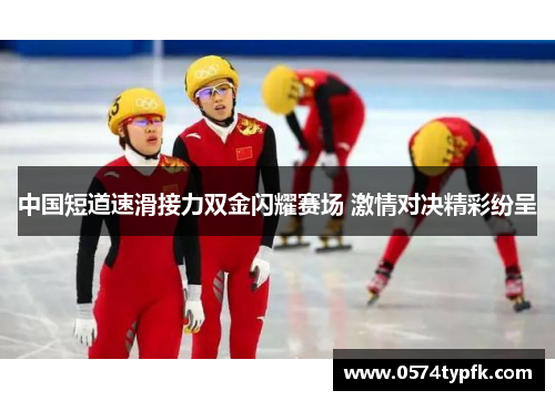 中国短道速滑接力双金闪耀赛场 激情对决精彩纷呈 中国短道速滑接力双金闪耀赛场 激情对决精彩纷呈
