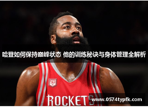 哈登如何保持巅峰状态 他的训练秘诀与身体管理全解析 哈登如何保持巅峰状态 他的训练秘诀与身体管理全解析