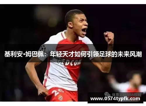 基利安·姆巴佩：年轻天才如何引领足球的未来风潮