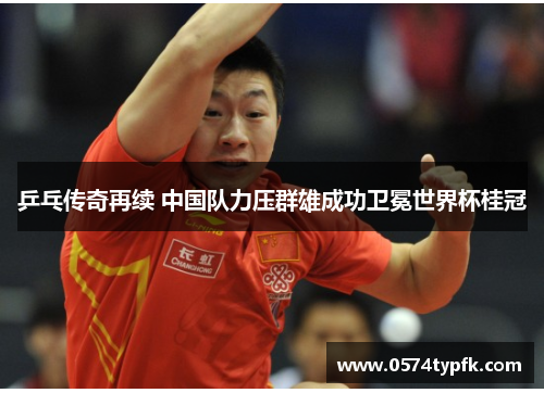 乒乓传奇再续 中国队力压群雄成功卫冕世界杯桂冠 乒乓传奇再续 中国队力压群雄成功卫冕世界杯桂冠