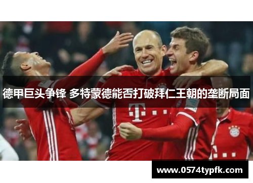 德甲巨头争锋 多特蒙德能否打破拜仁王朝的垄断局面 德甲巨头争锋 多特蒙德能否打破拜仁王朝的垄断局面