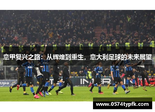 意甲复兴之路：从辉煌到重生，意大利足球的未来展望