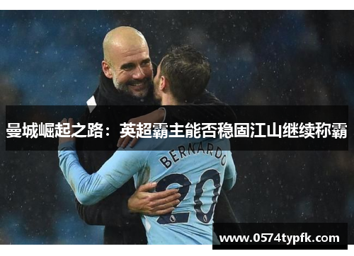 曼城崛起之路:英超霸主能否稳固江山继续称霸 曼城崛起之路:英超霸主能否稳固江山继续称霸