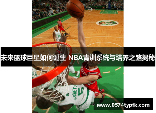 未来篮球巨星如何诞生 NBA青训系统与培养之路揭秘 未来篮球巨星如何诞生 NBA青训系统与培养之路揭秘