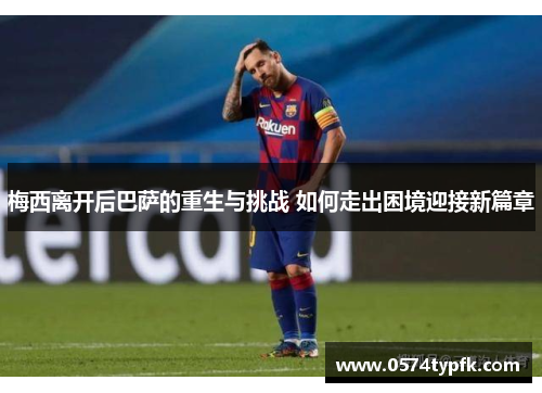 梅西离开后巴萨的重生与挑战 如何走出困境迎接新篇章 梅西离开后巴萨的重生与挑战 如何走出困境迎接新篇章