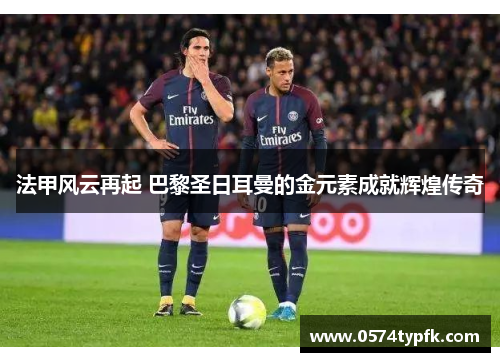 法甲风云再起 巴黎圣日耳曼的金元素成就辉煌传奇 法甲风云再起 巴黎圣日耳曼的金元素成就辉煌传奇