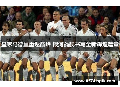 皇家马德里重返巅峰 银河战舰书写全新辉煌篇章 皇家马德里重返巅峰 银河战舰书写全新辉煌篇章