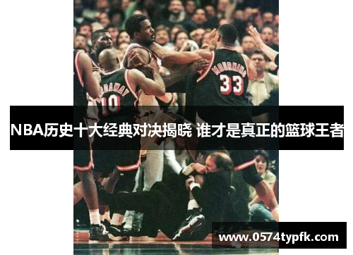 NBA历史十大经典对决揭晓 谁才是真正的篮球王者