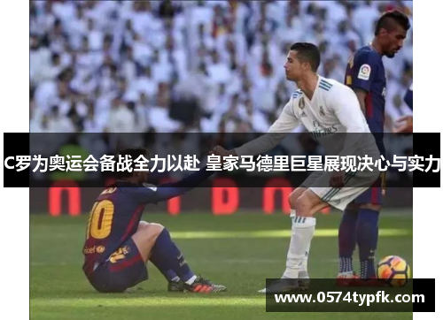 C罗为奥运会备战全力以赴 皇家马德里巨星展现决心与实力 C罗为奥运会备战全力以赴 皇家马德里巨星展现决心与实力