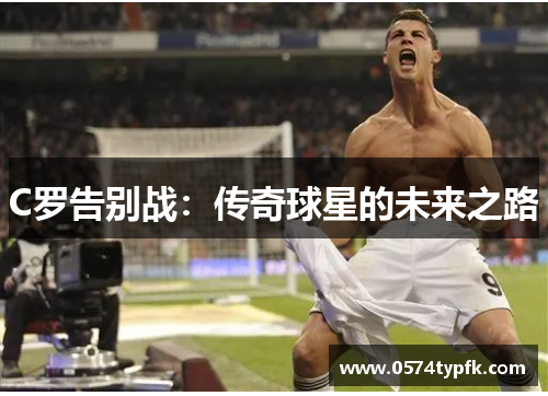 C罗告别战:传奇球星的未来之路 C罗告别战:传奇球星的未来之路