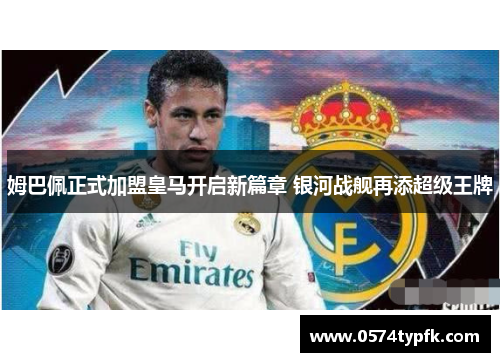 姆巴佩正式加盟皇马开启新篇章 银河战舰再添超级王牌 姆巴佩正式加盟皇马开启新篇章 银河战舰再添超级王牌