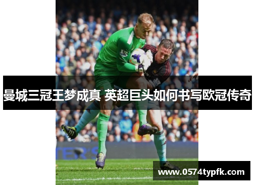 曼城三冠王梦成真 英超巨头如何书写欧冠传奇 曼城三冠王梦成真 英超巨头如何书写欧冠传奇