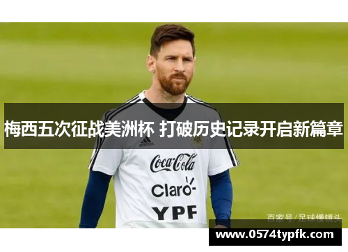 梅西五次征战美洲杯 打破历史记录开启新篇章 梅西五次征战美洲杯 打破历史记录开启新篇章
