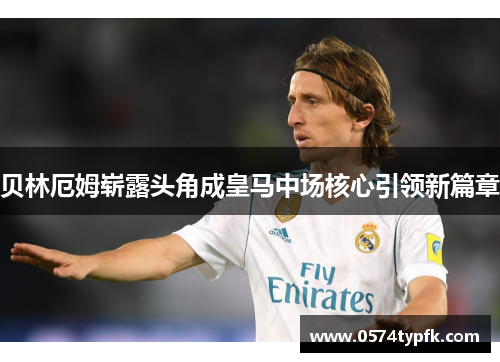 贝林厄姆崭露头角成皇马中场核心引领新篇章 贝林厄姆崭露头角成皇马中场核心引领新篇章