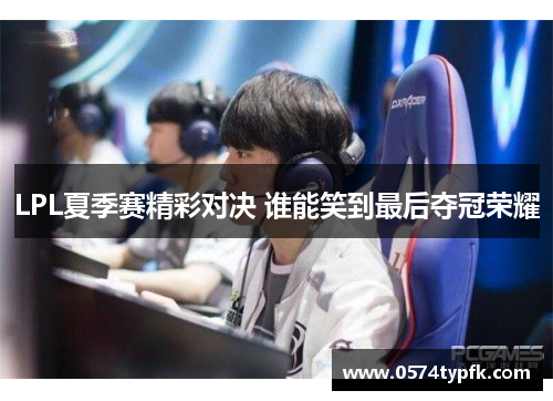 LPL夏季赛精彩对决 谁能笑到最后夺冠荣耀 LPL夏季赛精彩对决 谁能笑到最后夺冠荣耀