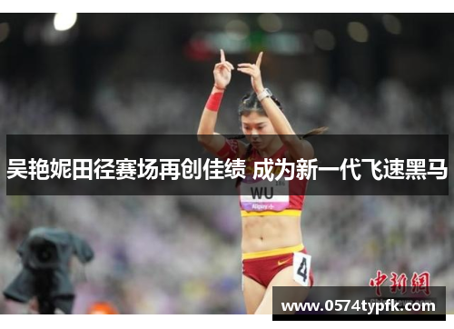 吴艳妮田径赛场再创佳绩 成为新一代飞速黑马 吴艳妮田径赛场再创佳绩 成为新一代飞速黑马