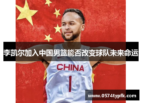 李凯尔加入中国男篮能否改变球队未来命运 李凯尔加入中国男篮能否改变球队未来命运