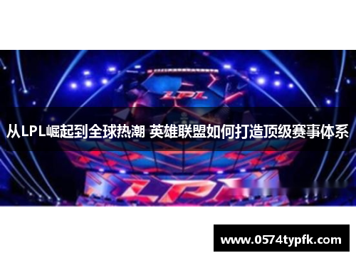 从LPL崛起到全球热潮 英雄联盟如何打造顶级赛事体系 从LPL崛起到全球热潮 英雄联盟如何打造顶级赛事体系