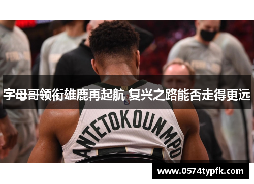 字母哥领衔雄鹿再起航 复兴之路能否走得更远 字母哥领衔雄鹿再起航 复兴之路能否走得更远