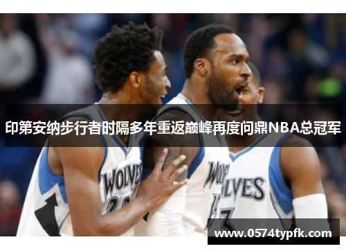 印第安纳步行者时隔多年重返巅峰再度问鼎NBA总冠军 印第安纳步行者时隔多年重返巅峰再度问鼎NBA总冠军