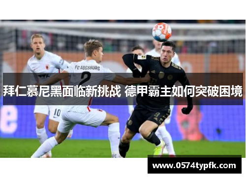 拜仁慕尼黑面临新挑战 德甲霸主如何突破困境