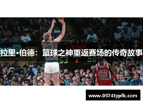 拉里·伯德:篮球之神重返赛场的传奇故事 拉里·伯德:篮球之神重返赛场的传奇故事