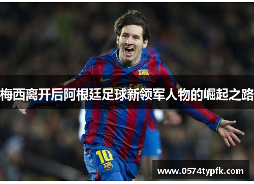 梅西离开后阿根廷足球新领军人物的崛起之路 梅西离开后阿根廷足球新领军人物的崛起之路