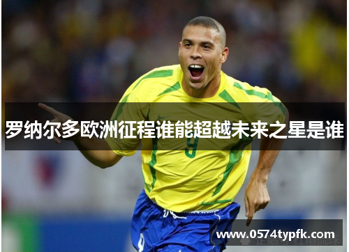 罗纳尔多欧洲征程谁能超越未来之星是谁 罗纳尔多欧洲征程谁能超越未来之星是谁