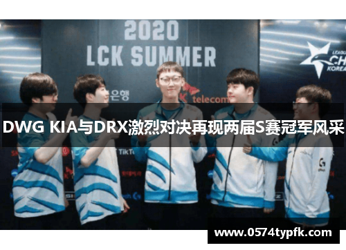 DWG KIA与DRX激烈对决再现两届S赛冠军风采