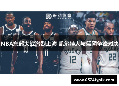 NBA东部大战激烈上演 凯尔特人与篮网争锋对决 NBA东部大战激烈上演 凯尔特人与篮网争锋对决