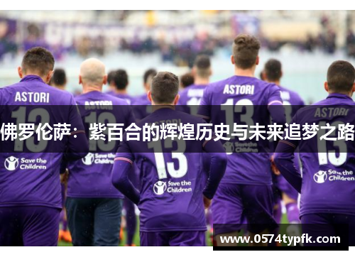 佛罗伦萨:紫百合的辉煌历史与未来追梦之路 佛罗伦萨:紫百合的辉煌历史与未来追梦之路