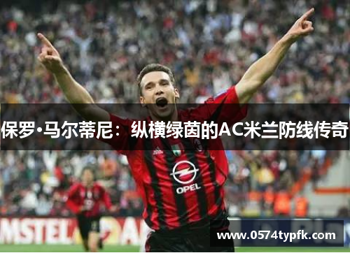 保罗·马尔蒂尼:纵横绿茵的AC米兰防线传奇 保罗·马尔蒂尼:纵横绿茵的AC米兰防线传奇