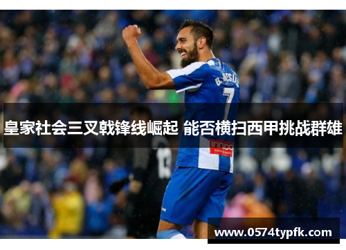 皇家社会三叉戟锋线崛起 能否横扫西甲挑战群雄 皇家社会三叉戟锋线崛起 能否横扫西甲挑战群雄