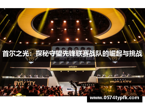 首尔之光:探秘守望先锋联赛战队的崛起与挑战 首尔之光:探秘守望先锋联赛战队的崛起与挑战